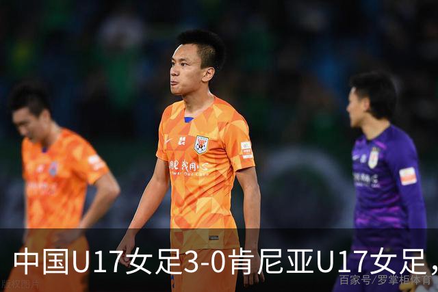 中国U17女足3-0肯尼亚U17女足，徐悦建功，徐晓棠梅开二度